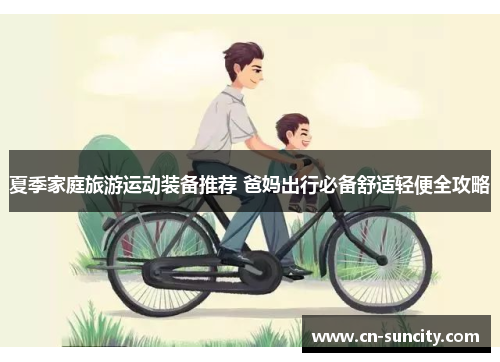 夏季家庭旅游运动装备推荐 爸妈出行必备舒适轻便全攻略