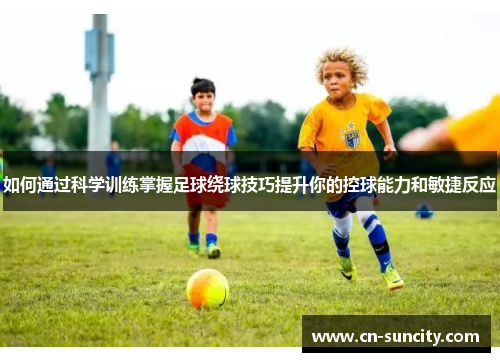 如何通过科学训练掌握足球绕球技巧提升你的控球能力和敏捷反应