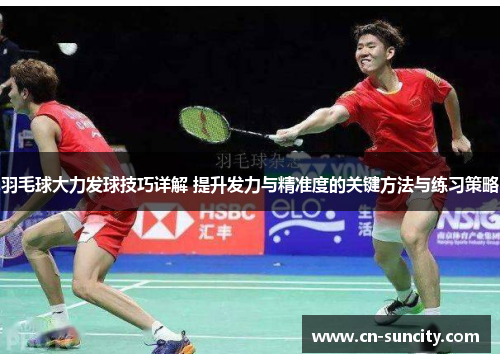 羽毛球大力发球技巧详解 提升发力与精准度的关键方法与练习策略